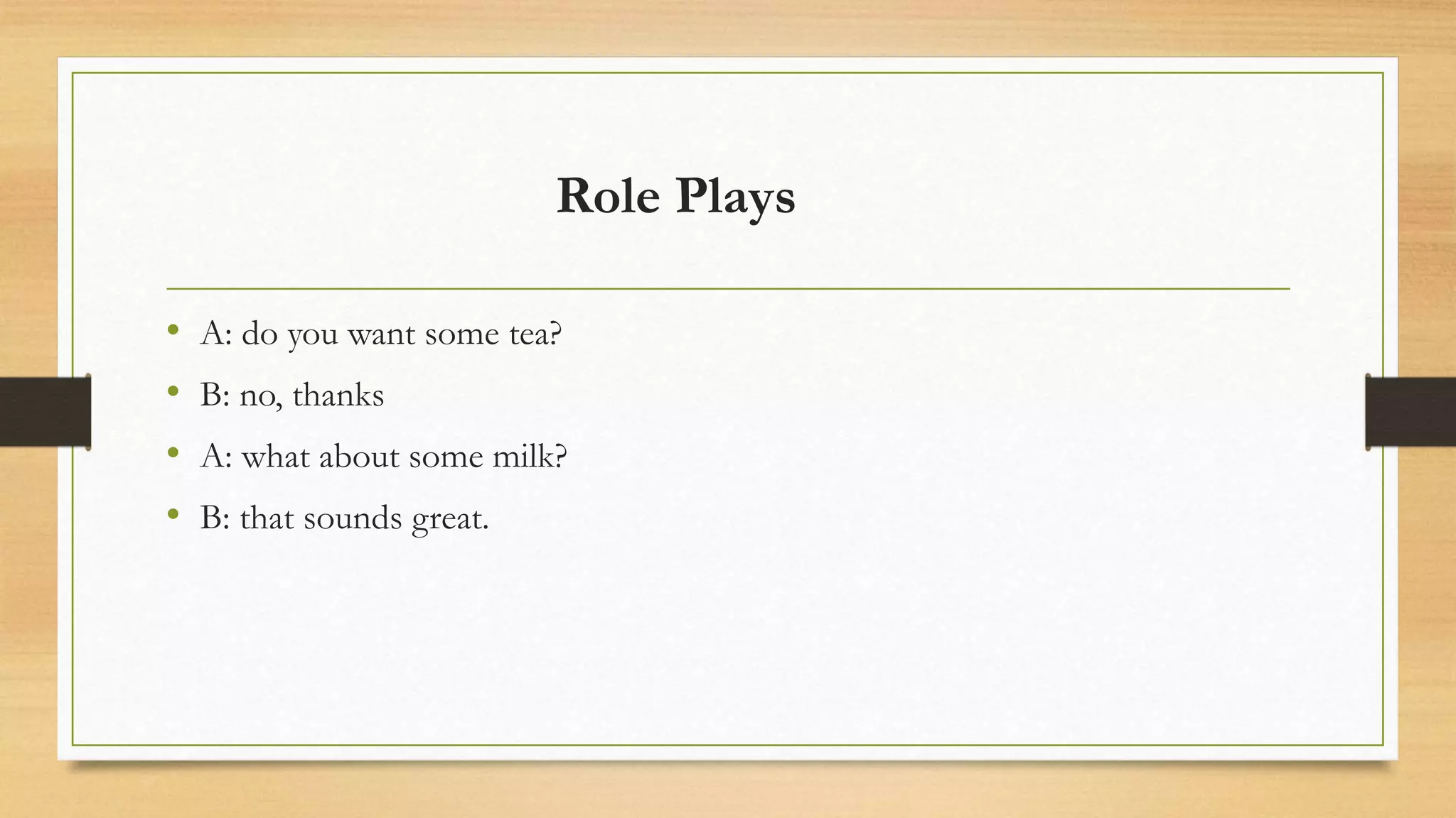 Role Plays
• A: do you want some tea?
• B: no, thanks
• A: what about some milk?
• B: that sounds great.
 