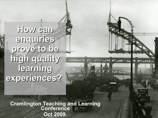 How can enquiries prove to be high quality learning experiences?   Cramlington Teaching and Learning Conference Oct 2009. 