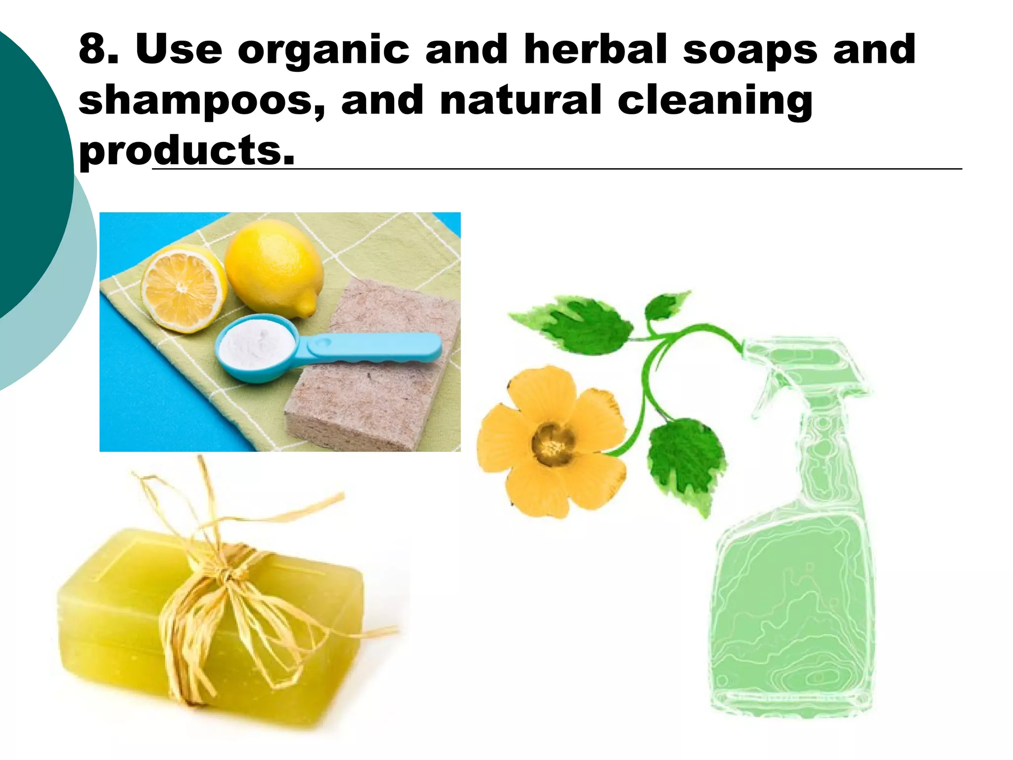 8. Use organic and herbal soaps and
shampoos, and natural cleaning
products.

 