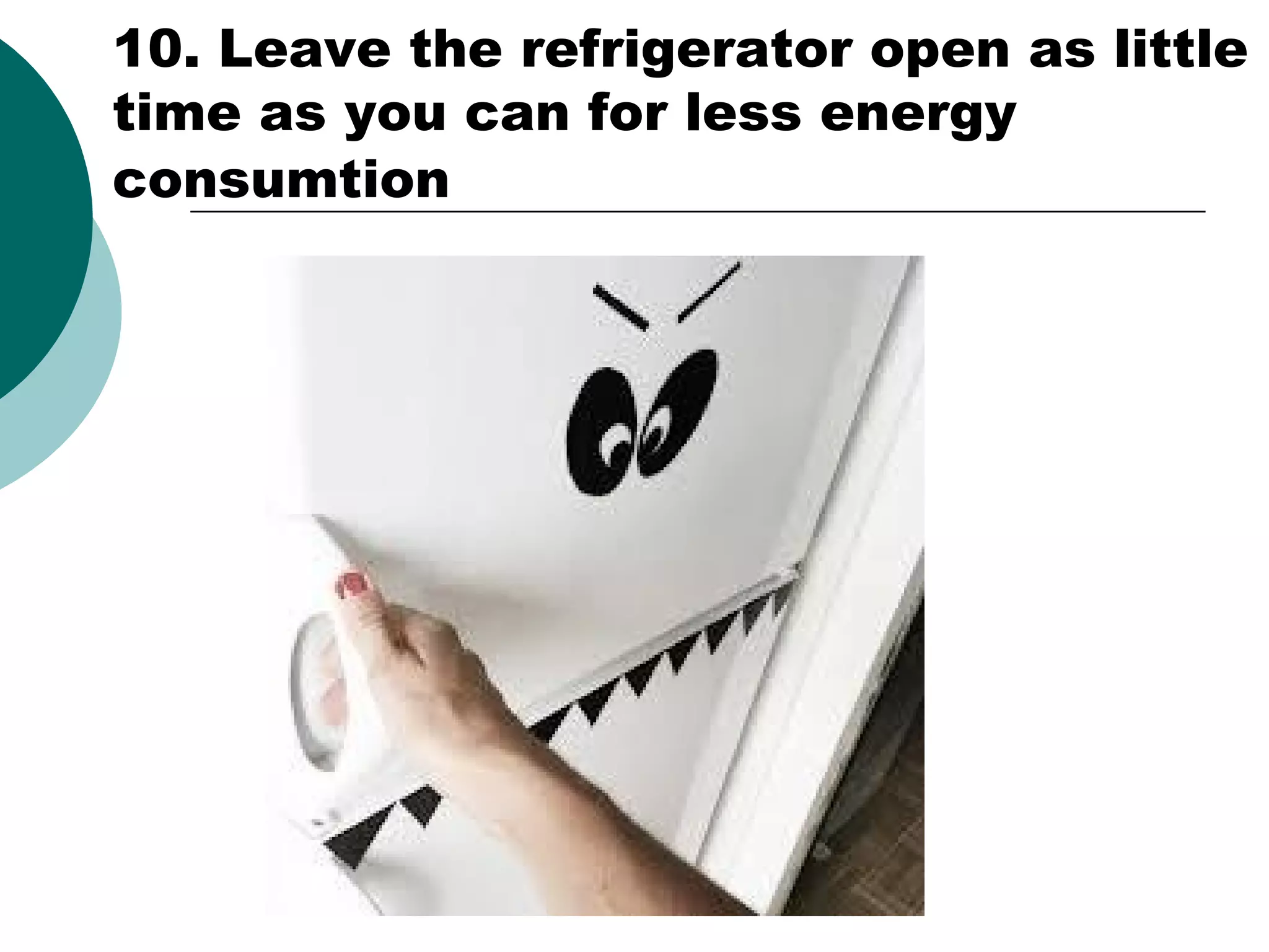 10. Leave the refrigerator open as little
time as you can for less energy
consumtion

 