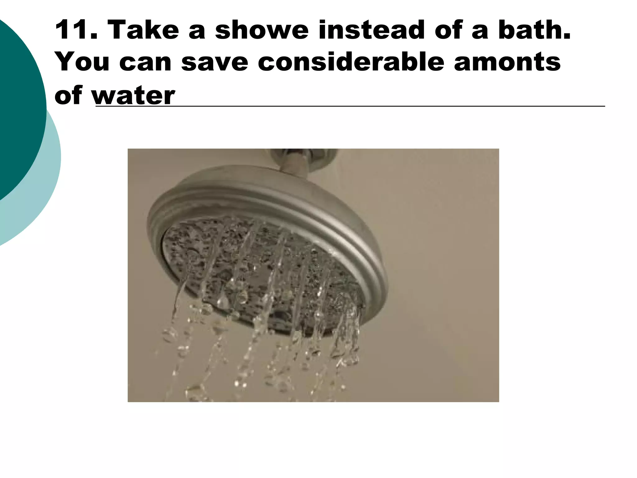 11. Take a showe instead of a bath.
You can save considerable amonts
of water

 
