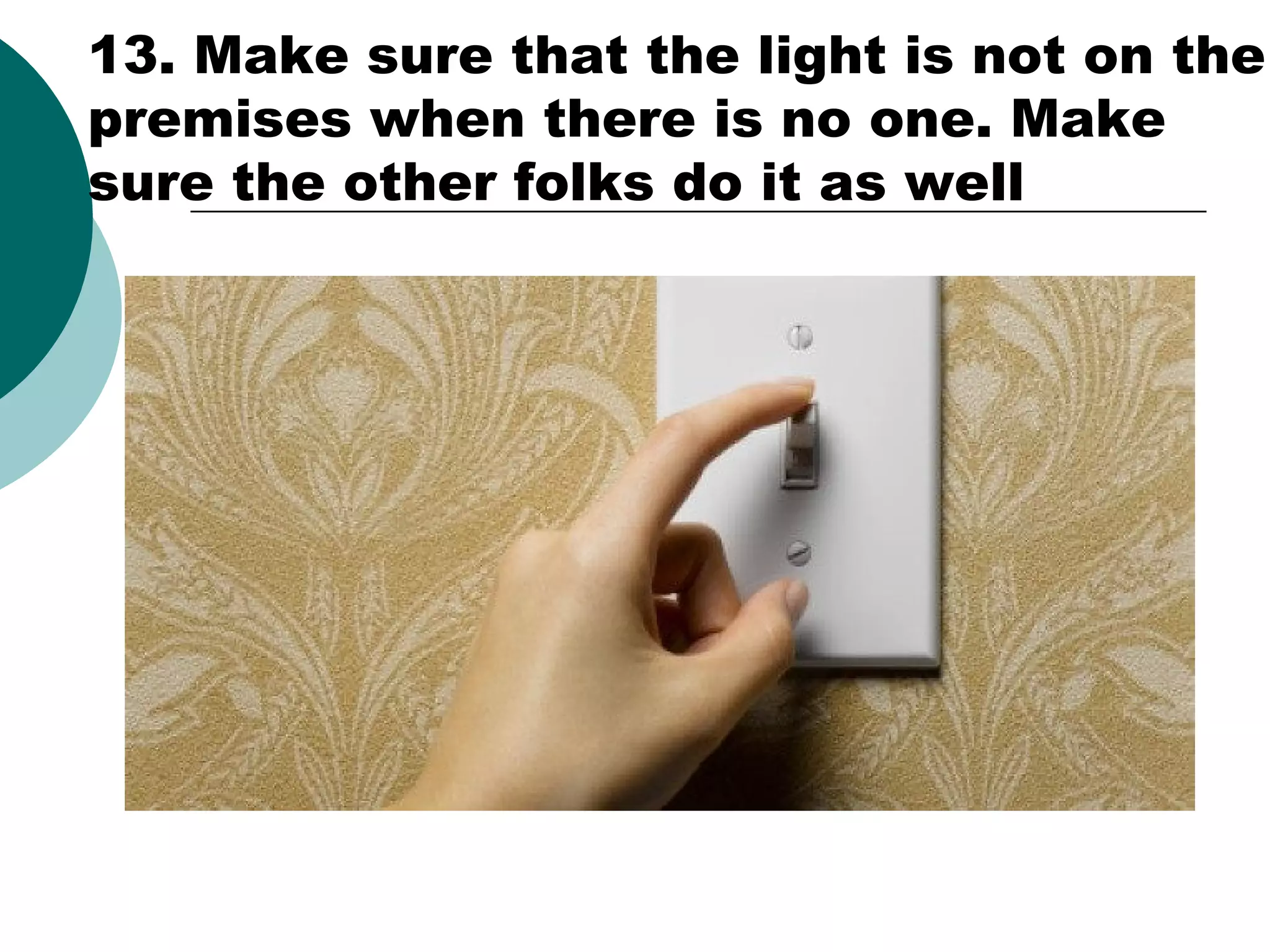 13. Make sure that the light is not on the
premises when there is no one. Make
sure the other folks do it as well

 