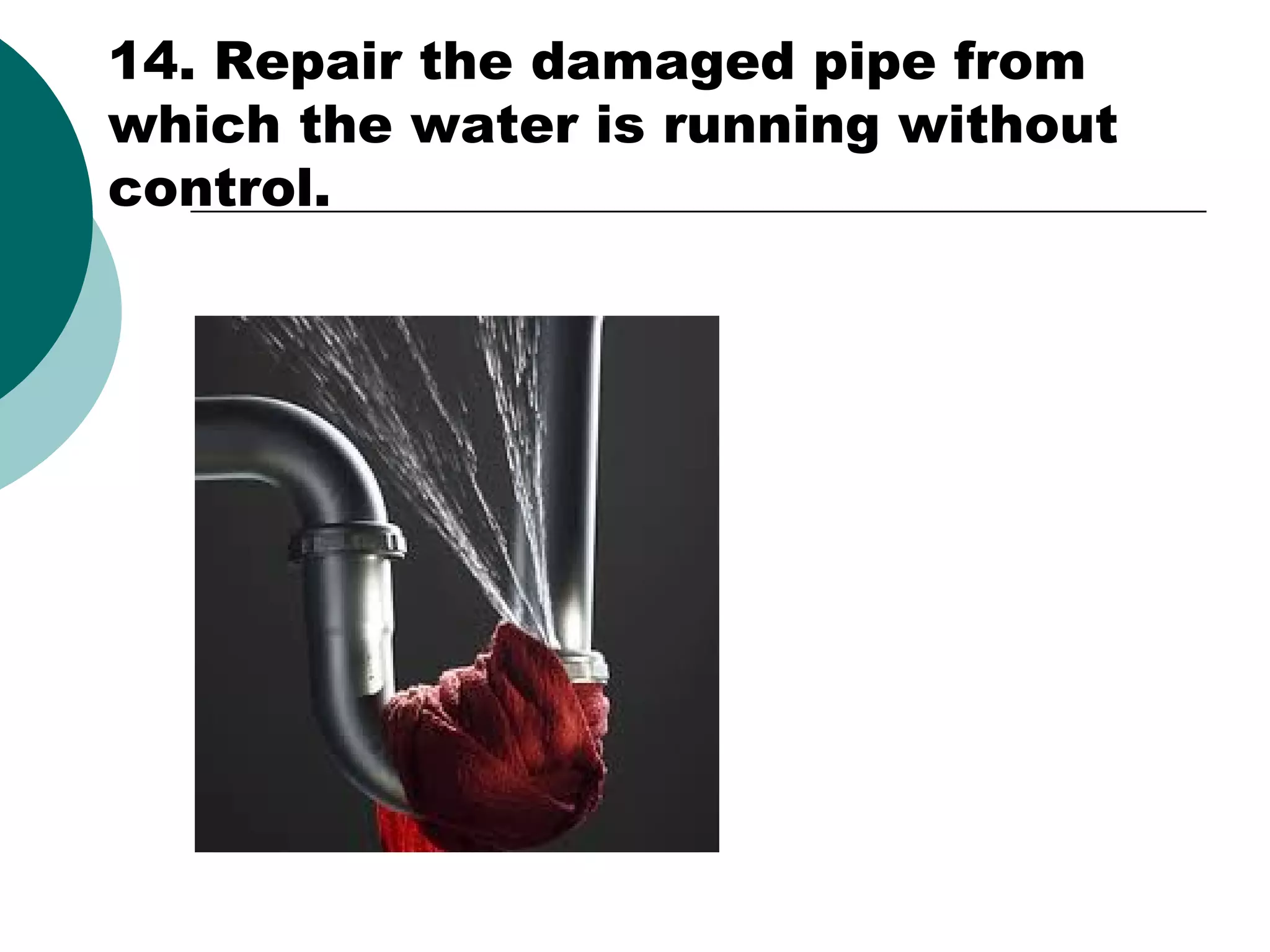 14. Repair the damaged pipe from
which the water is running without
control.

 