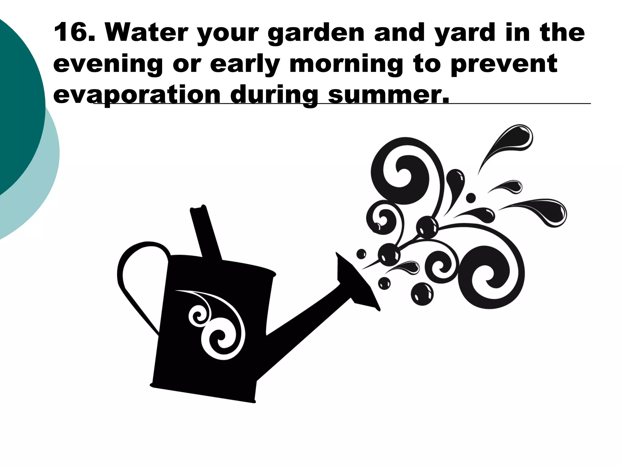 16. Water your garden and yard in the
evening or early morning to prevent
evaporation during summer.

 