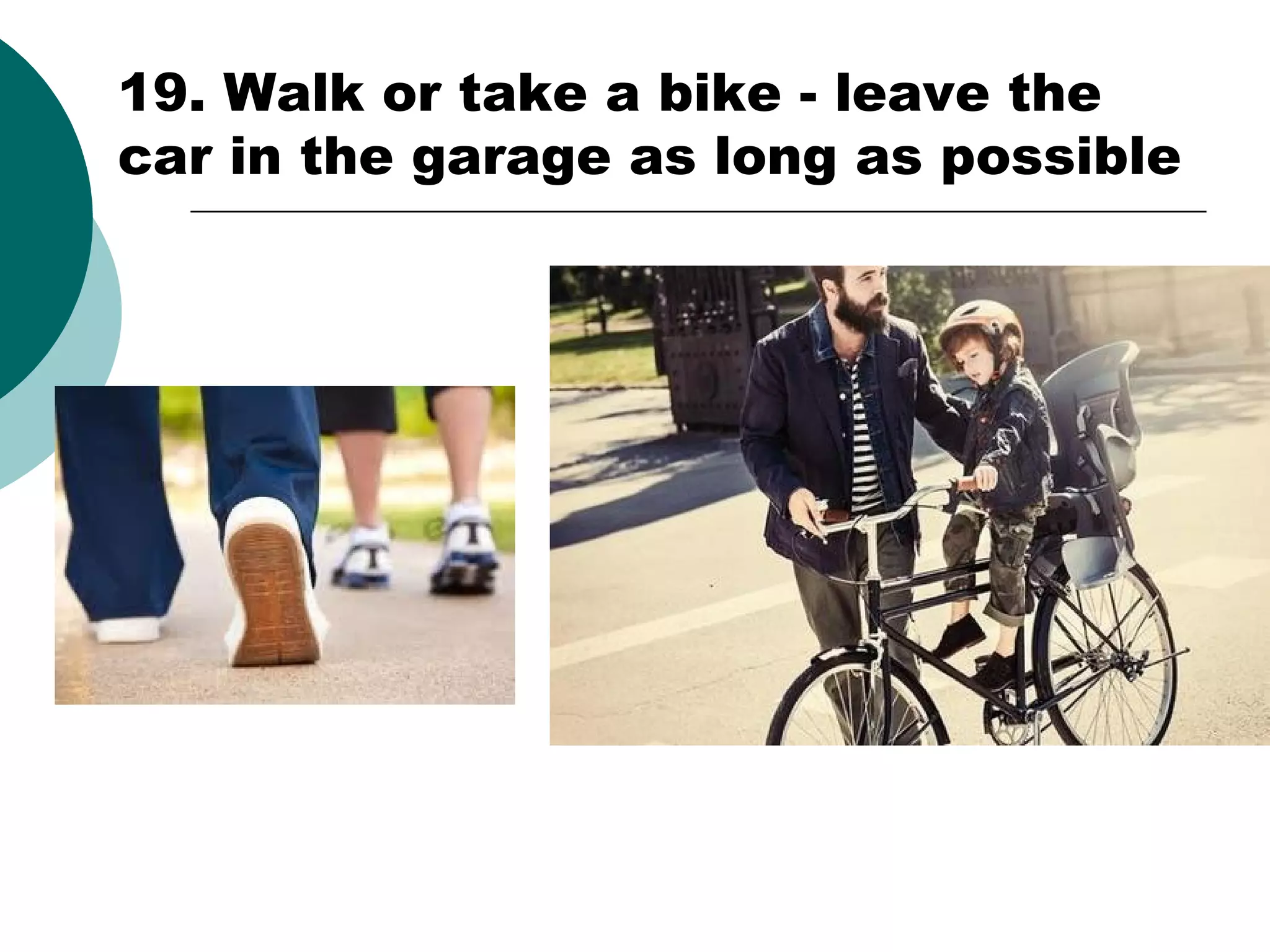 19. Walk or take a bike - leave the
car in the garage as long as possible

 