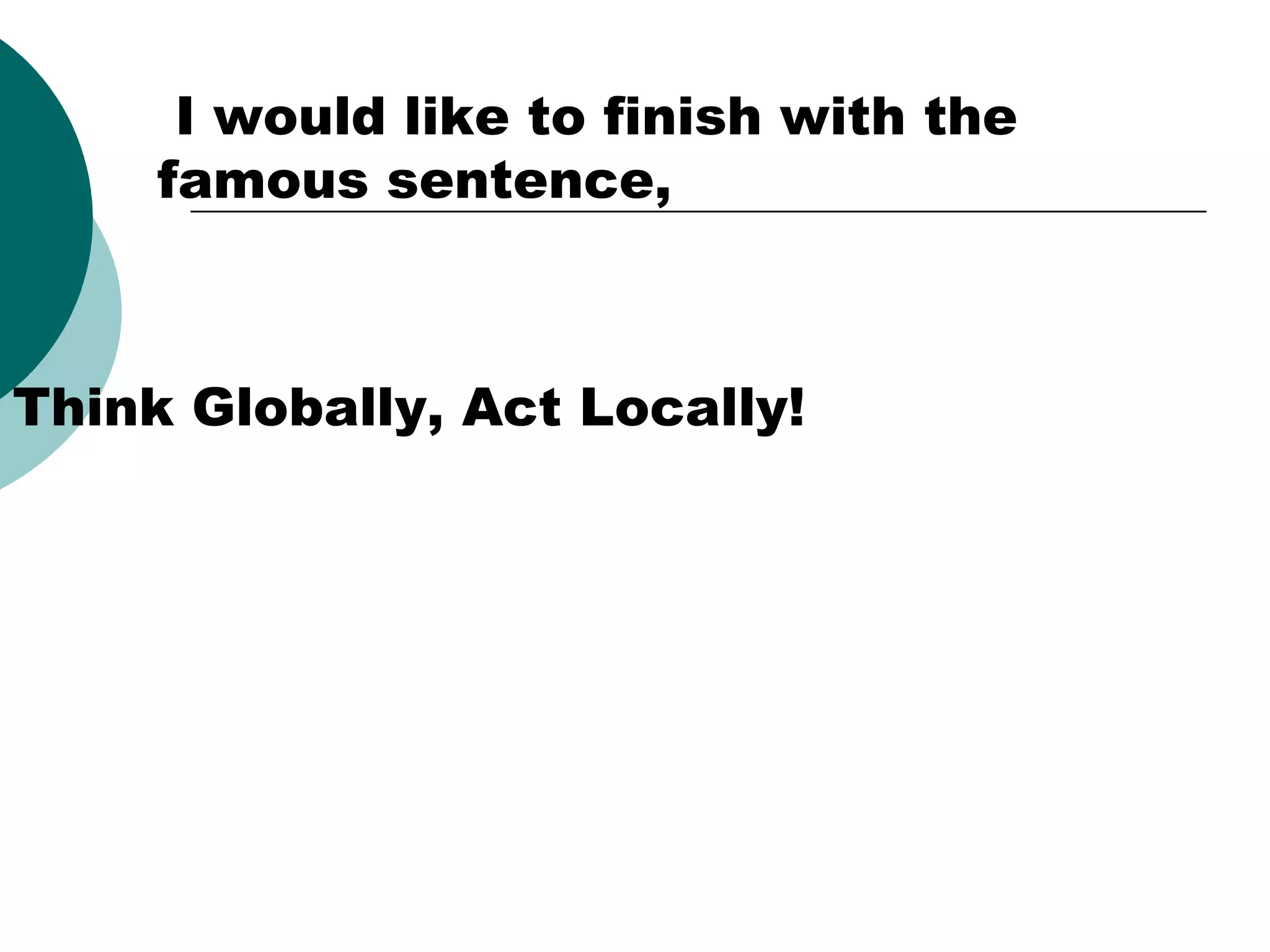  I would like to finish with the
famous sentence,

Think Globally, Act Locally!

 