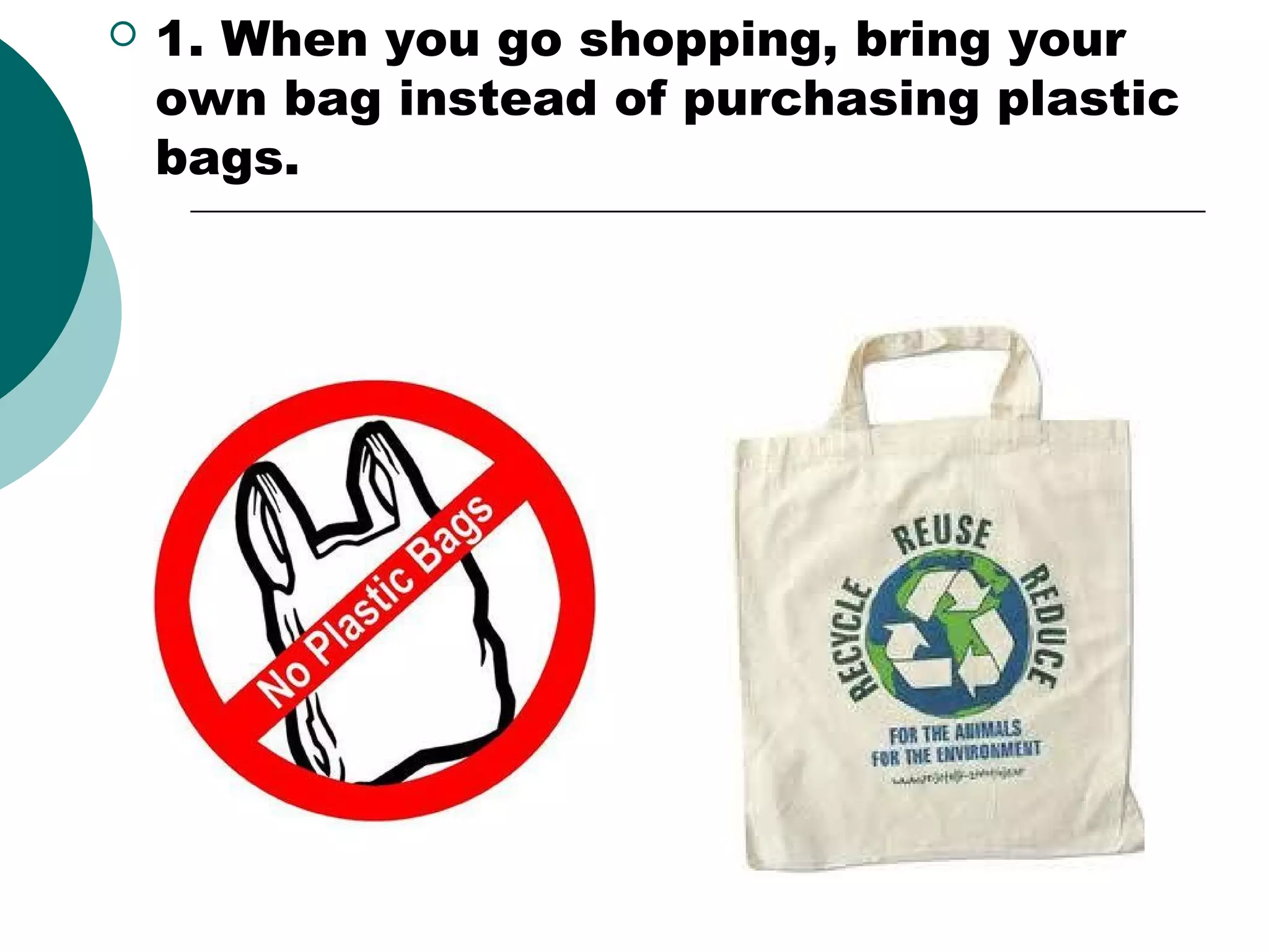 

1. When you go shopping, bring your
own bag instead of purchasing plastic
bags.

 