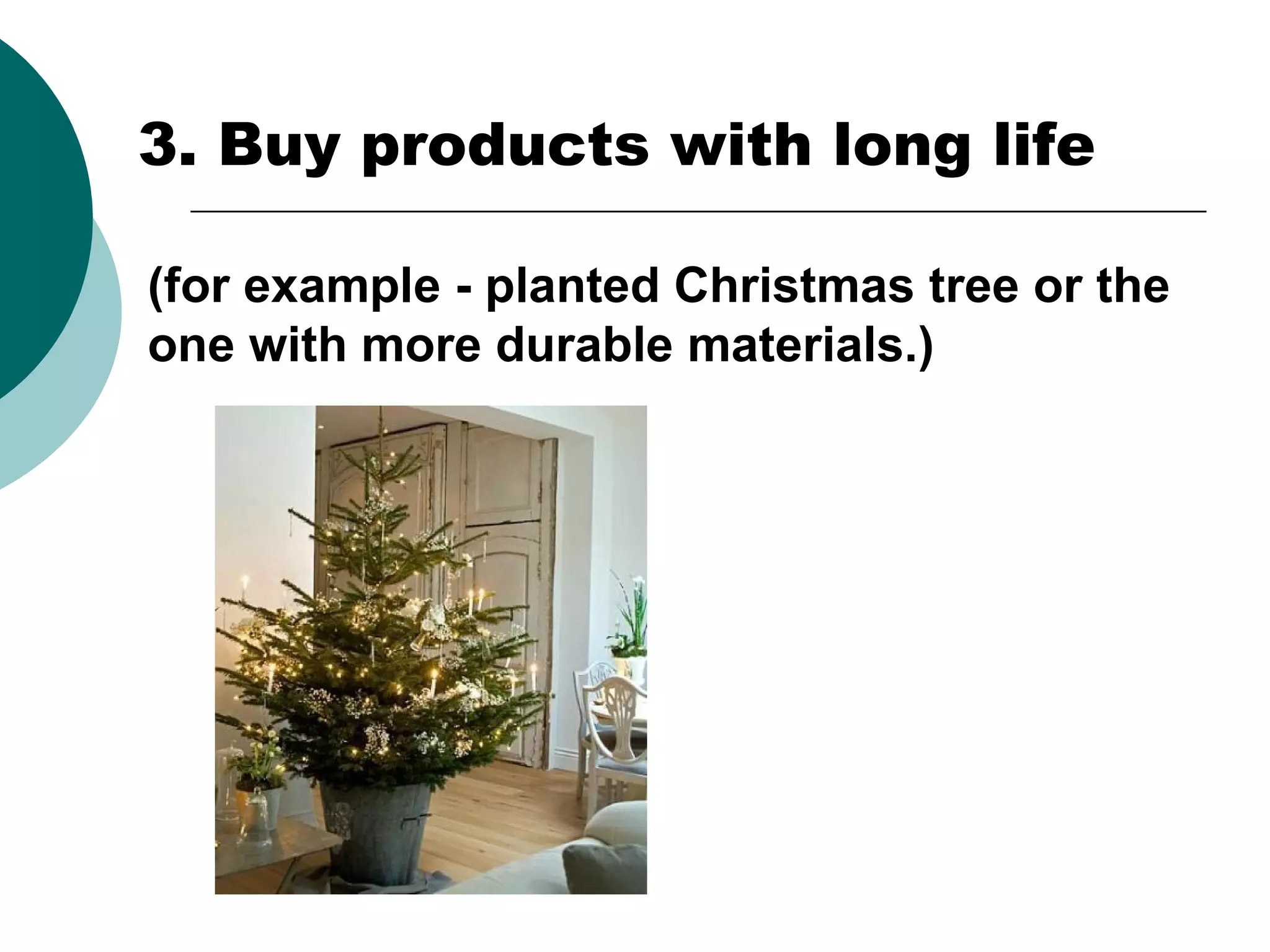 3. Buy products with long life
(for example - planted Christmas tree or the
one with more durable materials.)

 