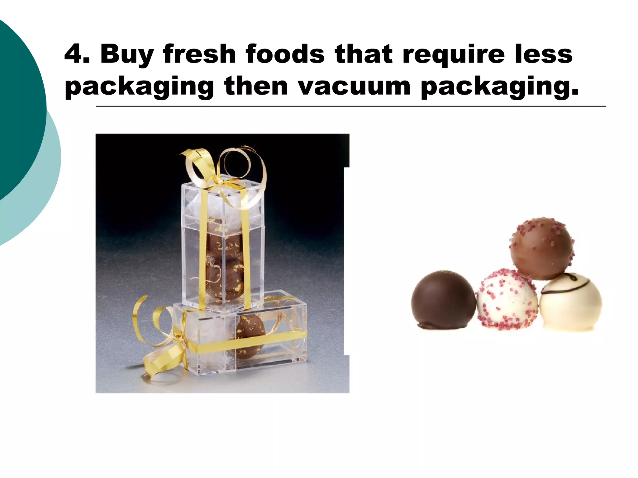 4. Buy fresh foods that require less
packaging then vacuum packaging.

 