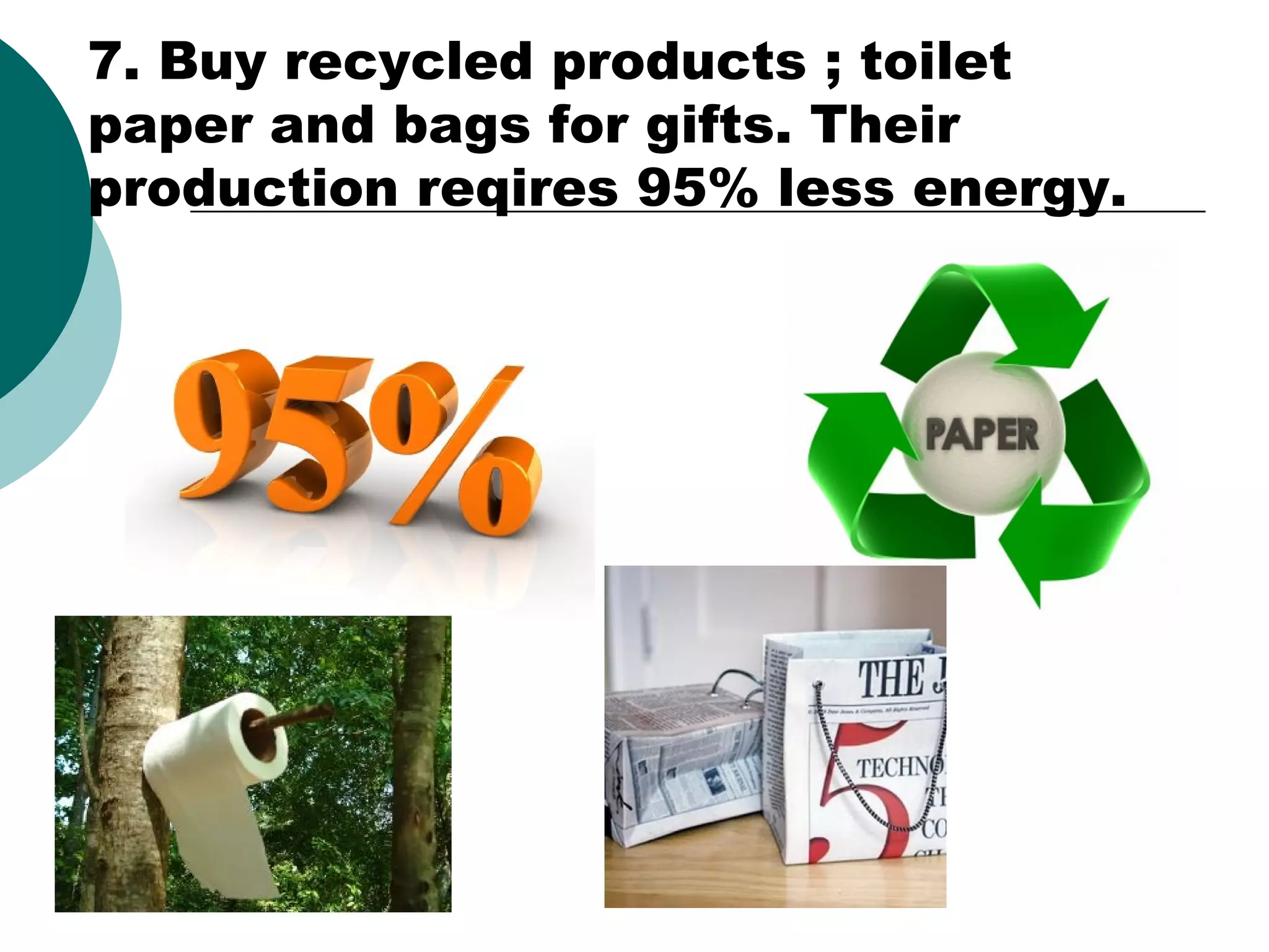7. Buy recycled products ; toilet
paper and bags for gifts. Their
production reqires 95% less energy.

 