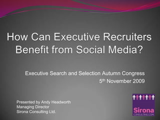How Can Executive Recruiters Benefit from Social Media? Executive Search and Selection Autumn Congress  5thNovember 2009 Presented by Andy Headworth Managing Director Sirona Consulting Ltd. 