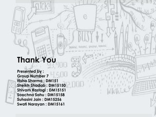 Thank You 
Presented by : 
Group Number 7 
Itisha Sharma : DM151 
Sheikh Shadab : DM15150 
Shivam Rastogi : DM15151 
Soochna Sahu : DM15158 
Suhasini Jain : DM15256 
Swati Narayan : DM15161 
