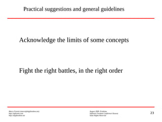 23
Marco Fioretti (marco@digifreedom.net) August 2009, Prishtina
http://mfioretti.com Software Freedom Conference Kosova
http://digifreedom.net Some Rights Reserved
Practical suggestions and general guidelines
Acknowledge the limits of some concepts
Fight the right battles, in the right order
 
