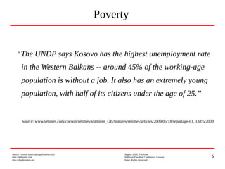 5
Marco Fioretti (marco@digifreedom.net) August 2009, Prishtina
http://mfioretti.com Software Freedom Conference Kosova
http://digifreedom.net Some Rights Reserved
Poverty
“The UNDP says Kosovo has the highest unemployment rate
in the Western Balkans -- around 45% of the working-age
population is without a job. It also has an extremely young
population, with half of its citizens under the age of 25.”
Source: www.setimes.com/cocoon/setimes/xhtml/en_GB/features/setimes/articles/2009/05/18/reportage-01, 18/05/2009
 