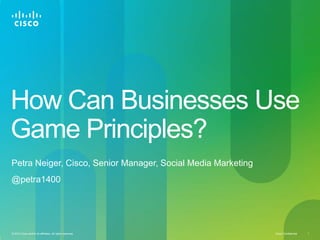How Can Businesses Use
Game Principles?
Petra Neiger, Cisco, Senior Manager, Social Media Marketing
@petra1400




© 2010 Cisco and/or its affiliates. All rights reserved.      Cisco Confidential   1
 