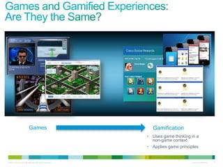 Games                              Gamification
                                                           • Uses game thinking in a
                                                             non-game context
                                                           • Applies game principles


© 2010 Cisco and/or its affiliates. All rights reserved.                        Cisco Confidential   2
 