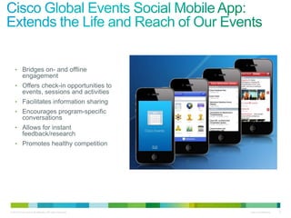 • Bridges on- and offline
           engagement
    • Offers check-in opportunities to
           events, sessions and activities
    • Facilitates information sharing
    • Encourages program-specific
           conversations
    • Allows for instant
           feedback/research
    • Promotes healthy competition




© 2010 Cisco and/or its affiliates. All rights reserved.   Cisco Confidential   9
 