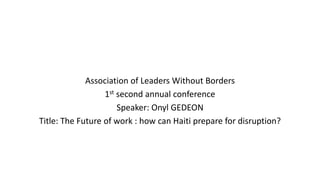 Association of Leaders Without Borders
1st second annual conference
Speaker: Onyl GEDEON
Title: The Future of work : how can Haiti prepare for disruption?
 
