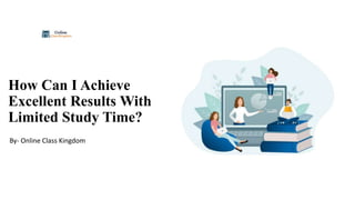 How Can I Achieve
Excellent Results With
Limited Study Time?
By- Online Class Kingdom
 