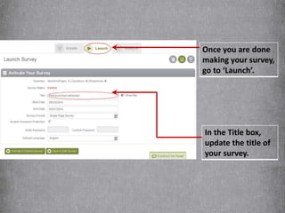 Once you are done 
making your survey, 
go to ‘Launch’. 
In the Title box, 
update the title of 
your survey. 
 