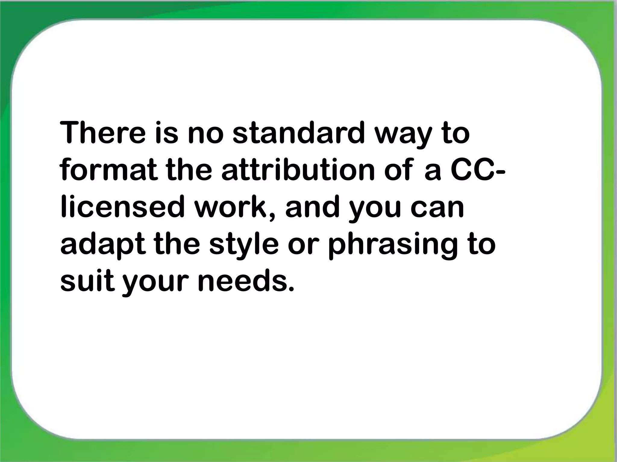 There is no standard way to
format the attribution of a CC-
licensed work, and you can
adapt the style or phrasing to
suit your needs.
 