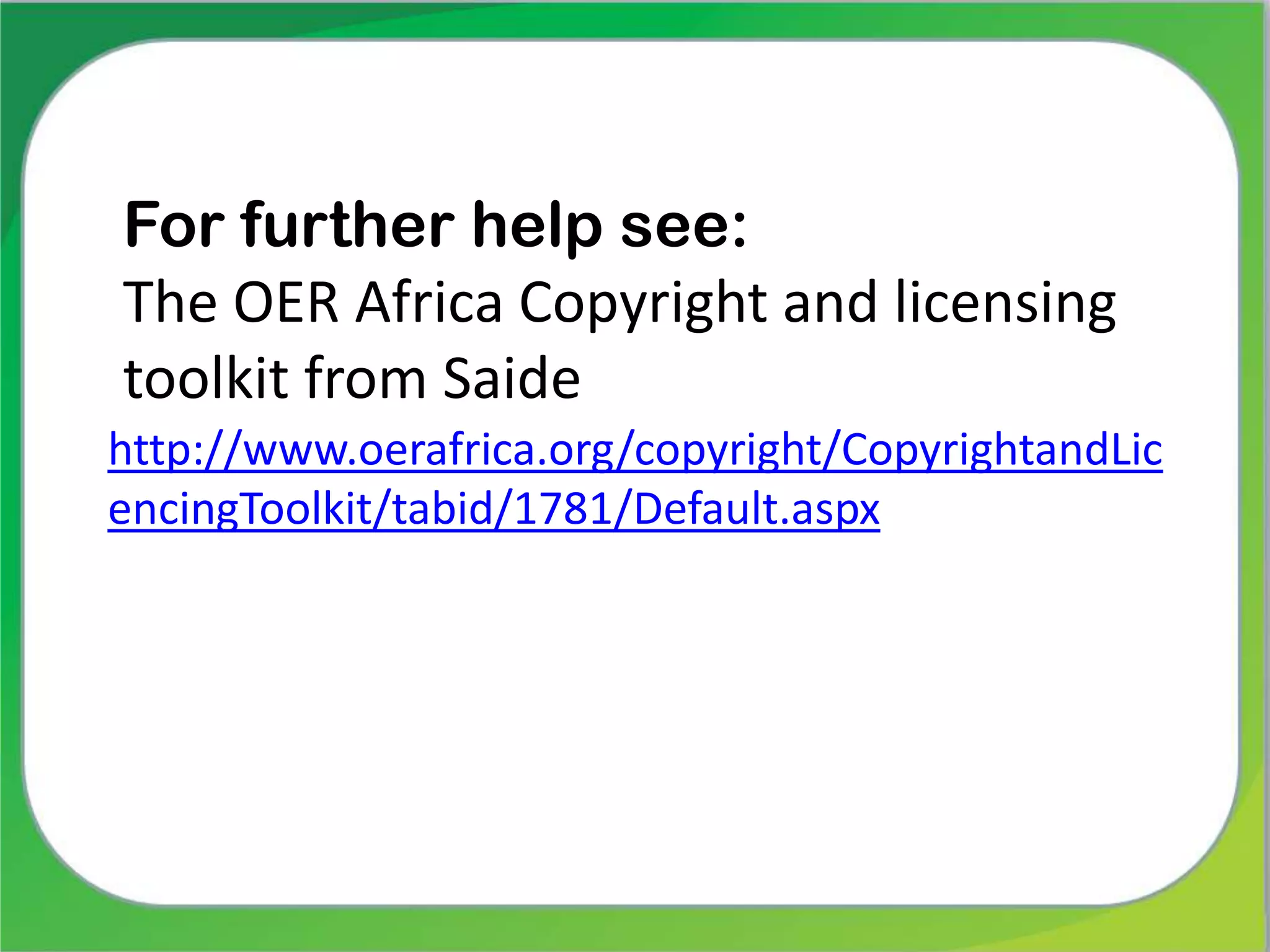 For further help see:
The OER Africa Copyright and licensing
toolkit from Saide
http://www.oerafrica.org/copyright/CopyrightandLic
encingToolkit/tabid/1781/Default.aspx
 