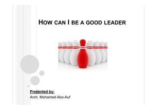 HOW CAN I BE A GOOD LEADER
Presented by:
Arch. Mohamed Abo-Auf
 