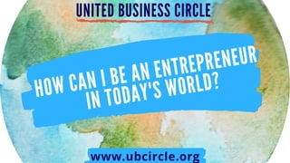 HOW CAN I BE AN ENTREPRENEUR
IN TODAY'S WORLD?
UNITED BUSINESS CIRCLE
www.ubcircle.org
 
