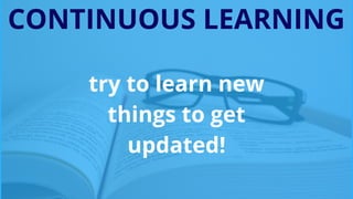 CONTINUOUS LEARNING
try to learn new
things to get
updated!
 