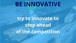 BE INNOVATIVE
try to innovate to
step ahead
of the campetition
 