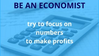 BE AN ECONOMIST
try to focus on
numbers
to make profits
 