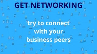 GET NETWORKING
try to connect
with your
business peers
 