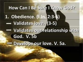 How Can I Be Sure I Know God? 1.  Obedience. (I Jn. 2:3-6) Validates love.  (3-5) Validates our relationship with God.  V. 5b Develops our love. V. 5a. 