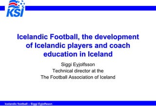 Icelandic Football, the development
            of Icelandic players and coach
                  education in Iceland
                                   Siggi Eyjolfsson
                                Technical director at the
                           The Football Association of Iceland




Icelandic football – Siggi Eyjolfsson
 