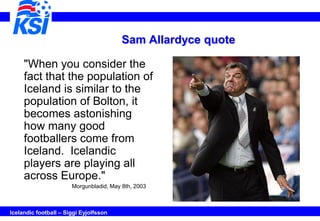 Sam Allardyce quote

     "When you consider the
     fact that the population of
     Iceland is similar to the
     popu...