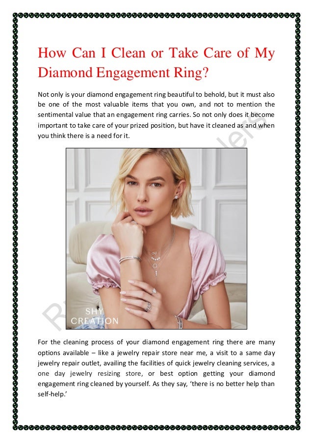 How Can I Clean or Take Care of My
Diamond Engagement Ring?
Not only is your diamond engagement ring beautiful to behold, but it must also
be one of the most valuable items that you own, and not to mention the
sentimental value that an engagement ring carries. So not only does it become
important to take care of your prized position, but have it cleaned as and when
you think there is a need for it.
For the cleaning process of your diamond engagement ring there are many
options available – like a jewelry repair store near me, a visit to a same day
jewelry repair outlet, availing the facilities of quick jewelry cleaning services, a
one day jewelry resizing store, or best option getting your diamond
engagement ring cleaned by yourself. As they say, ‘there is no better help than
self-help.’
 