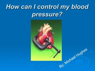 How can I control my blood pressure? By: Michael Hughes 
