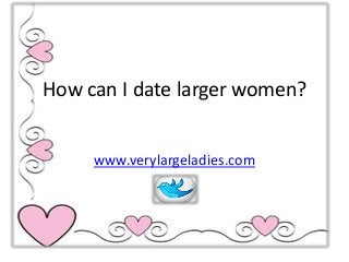 How can I date larger women?
www.verylargeladies.com
 