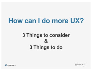 @StavrosUX
3 Things to consider
&
3 Things to do
How can I do more UX?
 