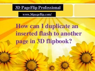 LOGO
3D PageFlip Professional
www.3dpageflip.com/
How can I duplicate an
inserted flash to another
page in 3D flipbook?
 