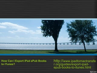 How Can I Export iPad ePub Books   http://www.ipadtomactransfe
to iTunes?                         r.org/guides/export-ipad-
                                   epub-books-to-itunes.html
 