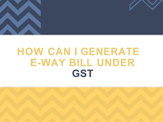 HOW CAN I GENERATE
E-WAY BILL UNDER
GST
 