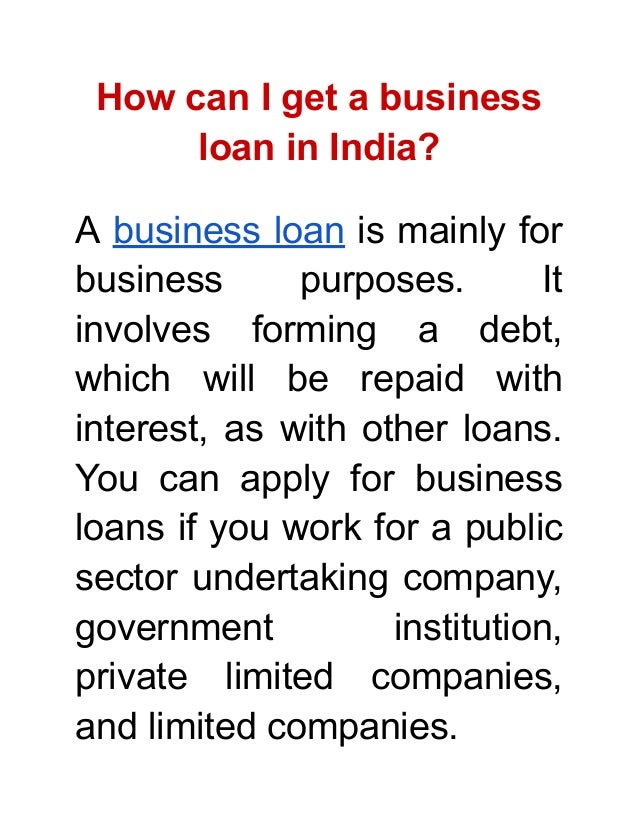 How can I get a business
loan in India?
A business loan is mainly for
business purposes. It
involves forming a debt,
which will be repaid with
interest, as with other loans.
You can apply for business
loans if you work for a public
sector undertaking company,
government institution,
private limited companies,
and limited companies.
 
