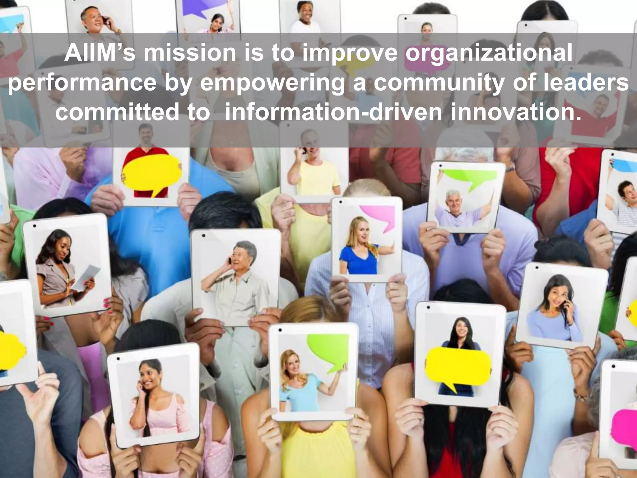 AIIM’s mission is to improve organizational 
performance by empowering a community of leaders 
committed to information-driven innovation. 
 