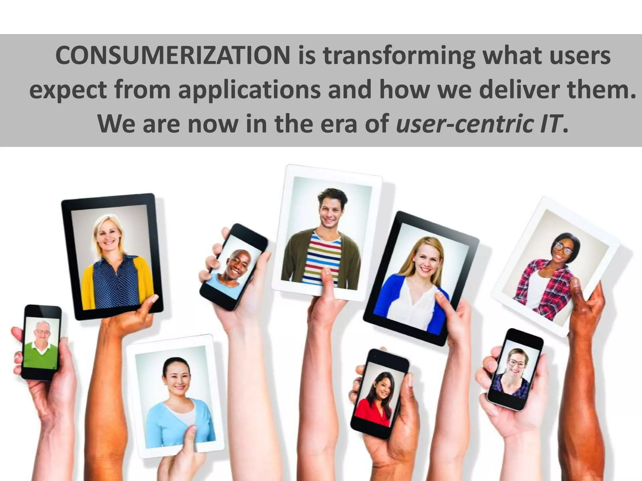 CONSUMERIZATION is transforming what users 
expect from applications and how we deliver them. 
We are now in the era of user-centric IT. 
 