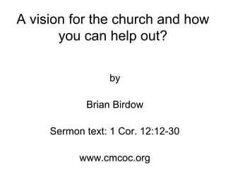 A vision for the church and how
you can help out?
by
Brian Birdow
Sermon text: 1 Cor. 12:12-30
www.cmcoc.org
 