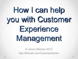 How I can helpHow I can help
you with Customeryou with Customer
ExperienceExperience
ManagementManagement
© Janne Ohtonen 2013
http://linkedin.com/in/janneohtonen
 