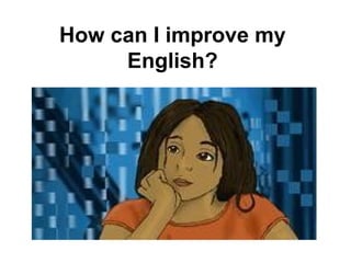 How can I improve my
English?
 