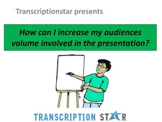 Transcriptionstar presents

  How can I increase my audiences
volume involved in the presentation?
 