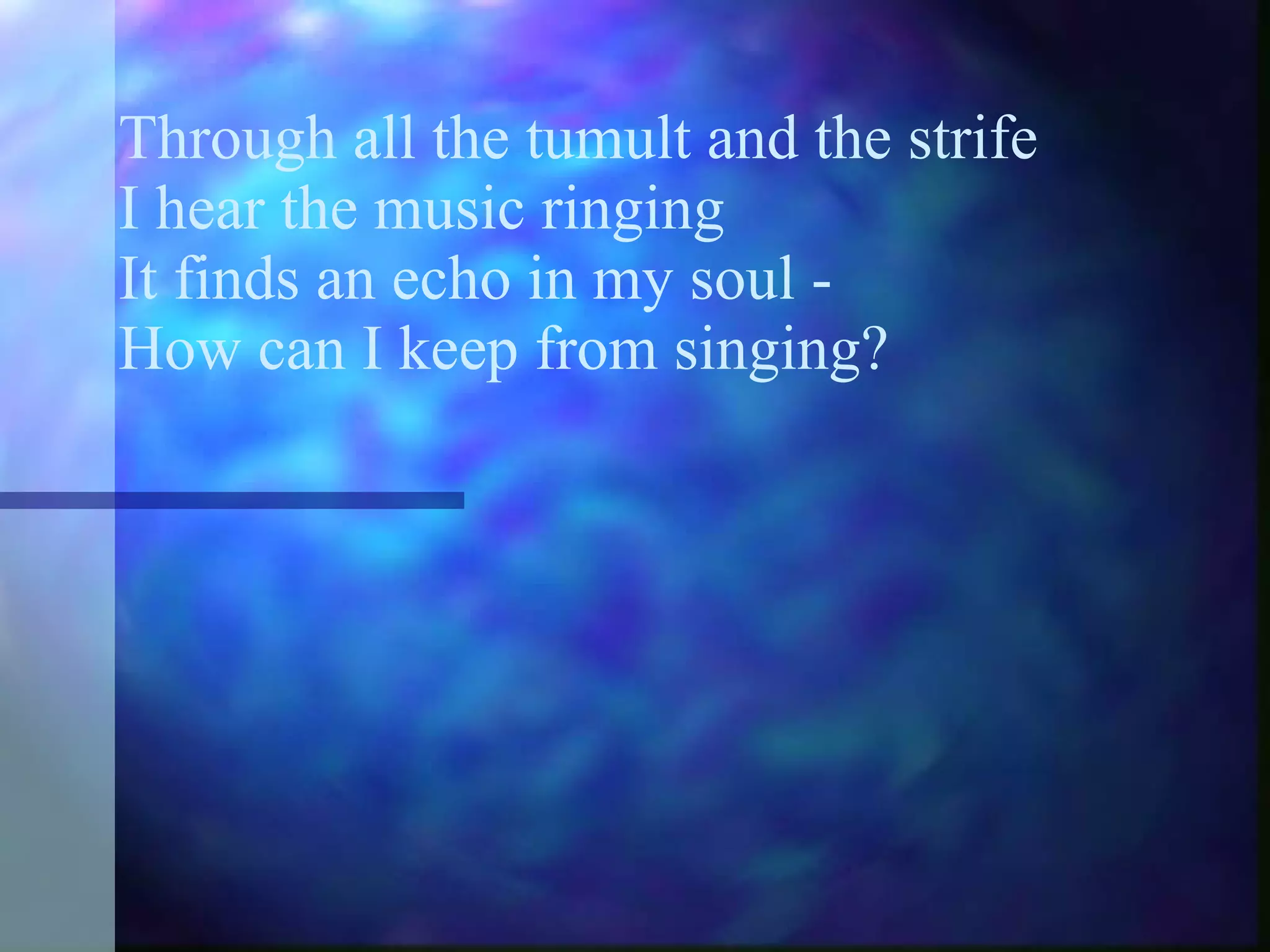 Through all the tumult and the strife I hear the music ringing It finds an echo in my soul -  How can I keep from singing? 